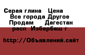 Серая глина › Цена ­ 600 - Все города Другое » Продам   . Дагестан респ.,Избербаш г.